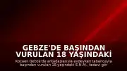 Gebze'de başından vurulan 18 yaşındaki E.N.M. hayatını kaybetti