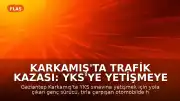 Karkamış'ta Trafik Kazası: YKS'ye Yetişmeye Çalışan Genç Hayatını Kaybetti