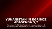 Yunanistan'ın Eğriboz Adası'nda 5,2 Büyüklüğünde Deprem: Binalarda Hasar Oluştu
