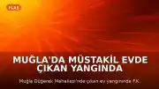 Muğla'da müstakil evde çıkan yangında bir kişi hayatını kaybetti