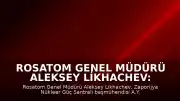Rosatom Genel Müdürü Aleksey Likhachev: "Zaporijya Nükleer Güç Santrali'nin başmühendisi İHA saldırısında öldü"