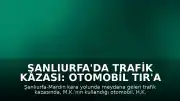 Şanlıurfa'da Trafik Kazası: Otomobil TIR'a Arkadan Çarptı, Sürücü Ağır Yaralandı