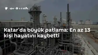 Katar Ras Laffan Sanayi Bölgesi'nde Patlama: 13 Ölü, 66 Yaralı
