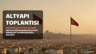Manavgat'ta Altyapı ve Yerel İhtiyaçlar Muhtarlarla Ele Alındı