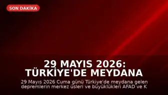 29 Mayıs 2026: Türkiye'de Meydana Gelen Son Depremler