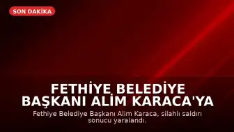 Fethiye Belediye Başkanı Alim Karaca'ya Silahlı Saldırı Düzenlendi