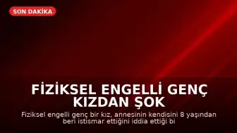 Fiziksel Engelli Genç Kızdan Şok İddialar: Annem İstismar Ediyor, Evden Kaçacağım