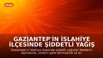 Gaziantep'in İslahiye İlçesinde Şiddetli Yağış Nedeniyle Su Baskınları Yaşandı