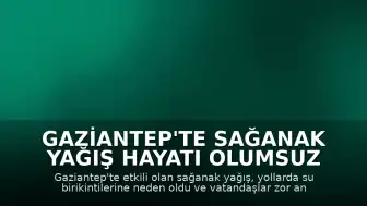 Gaziantep'te Sağanak Yağış Hayatı Olumsuz Etkiledi