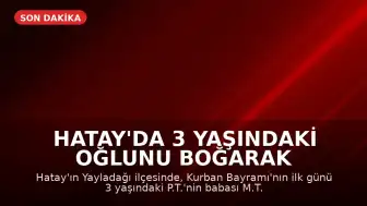 Hatay'da 3 Yaşındaki Oğlunu Boğarak Öldürdüğü İddia Edilen Baba Gözaltına Alındı