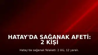 Hatay'da Sağanak Afeti: 2 Kişi Hayatını Kaybetti, 12 Kişi Yaralandı, Okullar Tatil Edildi