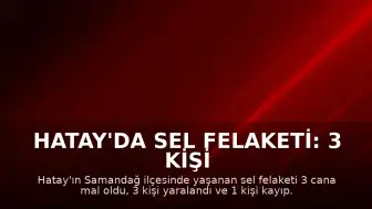 Hatay'da Sel Felaketi: 3 Kişi Hayatını Kaybetti, 3 Yaralı, 1 Kayıp