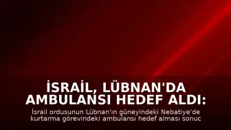 İsrail, Lübnan'da Ambulansı Hedef Aldı: 1 Sağlık Çalışanı Hayatını Kaybetti