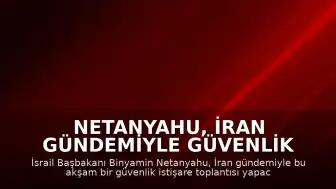 Netanyahu, İran Gündemiyle Güvenlik İstişare Toplantısı Yapacak