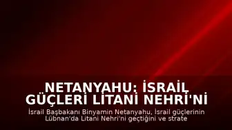 Netanyahu: İsrail Güçleri Litani Nehri'ni Geçti