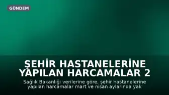 Şehir Hastanelerine Yapılan Harcamalar 2 Ayda 29 Milyar TL'ye Ulaştı
