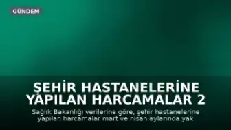 Şehir Hastanelerine Yapılan Harcamalar 2 Ayda 29 Milyar TL'ye Ulaştı