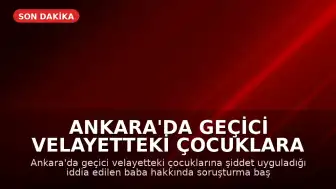 Ankara'da Geçici Velayetteki Çocuklara Şiddet Uygulayan Baba Hakkında Soruşturma