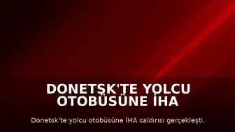 Donetsk'te Yolcu Otobüsüne İHA Saldırısı: 7 Ölü, 11 Yaralı