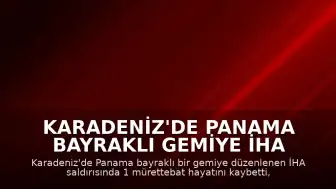 Karadeniz'de Panama Bayraklı Gemiye İHA Saldırısı: 1 Ölü, 2 Yaralı