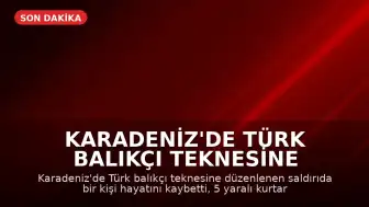 Karadeniz'de Türk Balıkçı Teknesine Saldırı: Bir Kişi Hayatını Kaybetti, Yaralılar Kurtarıldı