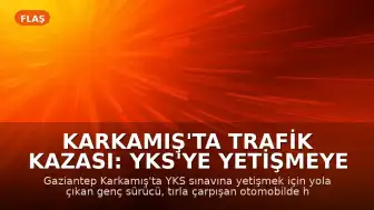 Karkamış'ta Trafik Kazası: YKS'ye Yetişmeye Çalışan Genç Hayatını Kaybetti