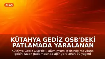 Kütahya Gediz OSB'deki patlamada yaralanan işçi hayatını kaybetti