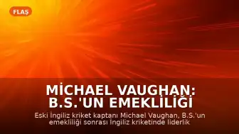 Michael Vaughan: B.S.'un emekliliği sonrası İngiliz kriketinde liderlik değişimi olmalı
