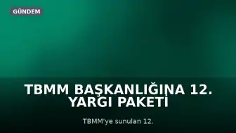 TBMM Başkanlığına 12. Yargı Paketi Sunuldu: Bazı Düzenlemeler Kapsam Dışı Kaldı
