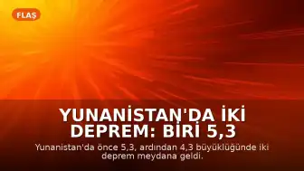 Yunanistan'da İki Deprem: Biri 5,3 Büyüklüğünde