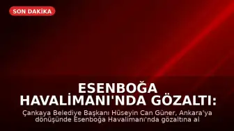 Esenboğa Havalimanı'nda Gözaltı: Çankaya Belediye Başkanı Hüseyin Can Güner Yakalandı