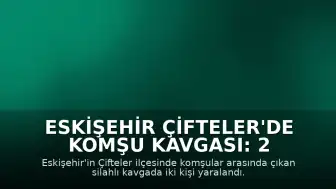 Eskişehir Çifteler'de Komşu Kavgası: 2 Yaralı
