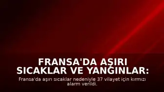 Fransa'da Aşırı Sıcaklar ve Yangınlar: 37 Vilayet İçin Kırmızı Alarm Verildi