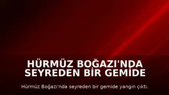 Hürmüz Boğazı'nda Seyreden Bir Gemide Yangın Çıktı