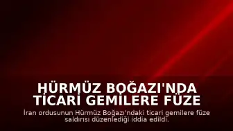 Hürmüz Boğazı'nda Ticari Gemilere Füze Saldırısı Düzenlendi