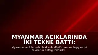 Myanmar Açıklarında İki Tekne Battı: 500'den Fazla Kişinin Kayıp Olduğu Tahmin Ediliyor