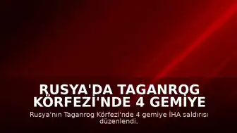 Rusya'da Taganrog Körfezi'nde 4 Gemiye İHA Saldırısı: 1 Denizci Hayatını Kaybetti