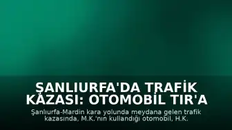 Şanlıurfa'da Trafik Kazası: Otomobil TIR'a Arkadan Çarptı, Sürücü Ağır Yaralandı