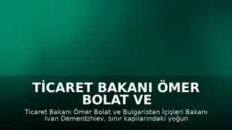 Ticaret Bakanı Ömer Bolat ve Bulgaristan İçişleri Bakanı Ivan Demerdzhiev Sınır Kapılarındaki Yoğunluğu Görüştü