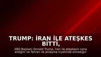 Trump: İran ile Ateşkes Bitti, Anlaşma Niyetim Yok