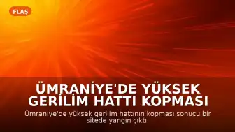 Ümraniye'de Yüksek Gerilim Hattı Kopması Sonucu Yangın ve Yaralanma Meydana Geldi