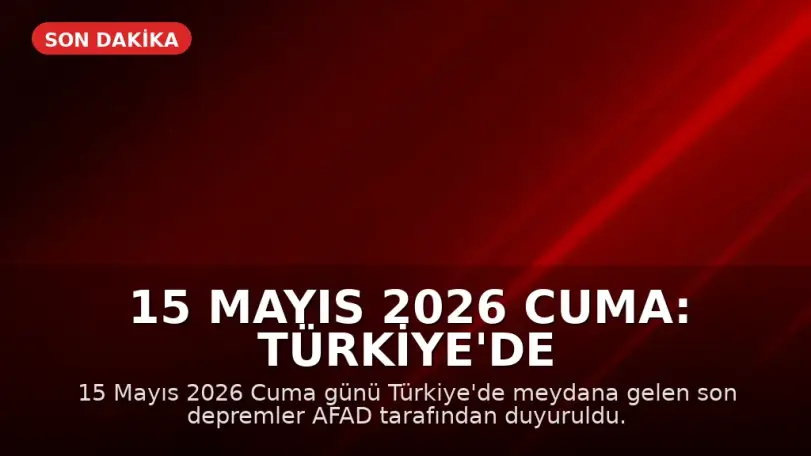 15 Mayıs 2026 Cuma: Türkiye'de Son Depremler AFAD Tarafından Duyuruldu