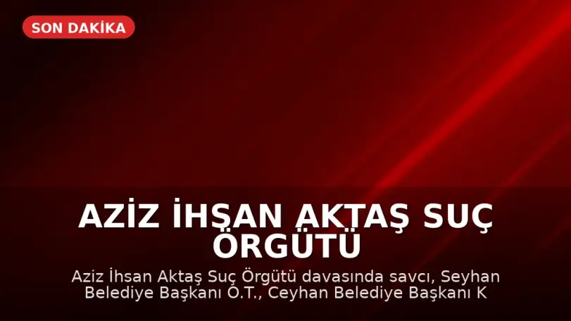 Aziz İhsan Aktaş Suç Örgütü Davasında Mütalaa Açıklandı