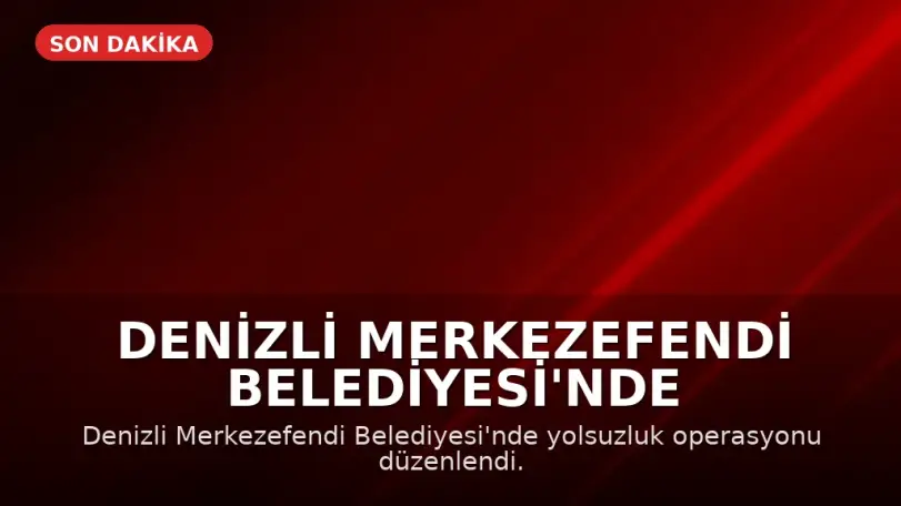 Denizli Merkezefendi Belediyesi'nde Yolsuzluk Operasyonu: 5 Gözaltı