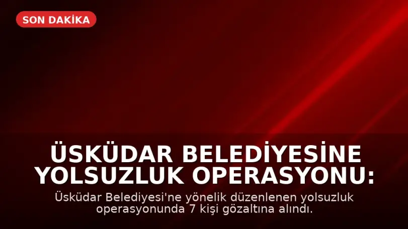 Üsküdar Belediyesine Yolsuzluk Operasyonu: 7 Gözaltı