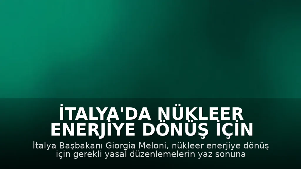 İtalya'da Nükleer Enerjiye Dönüş İçin Hukuki Çerçeve Yaz Aylarına Kadar Tamamlanacak